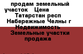 продам земельный участок › Цена ­ 200 000 - Татарстан респ., Набережные Челны г. Недвижимость » Земельные участки продажа   